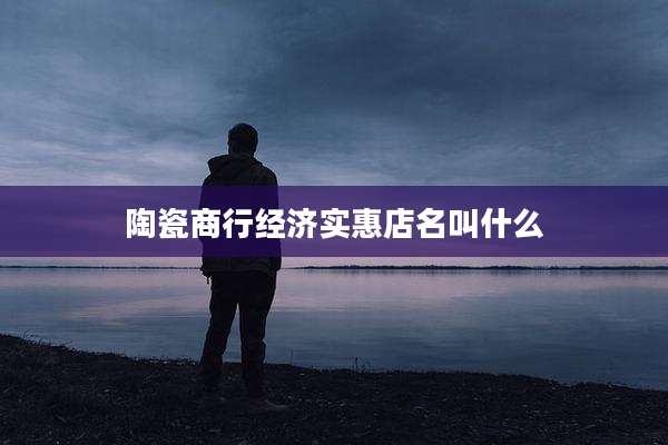 陶瓷商行经济实惠店名叫什么