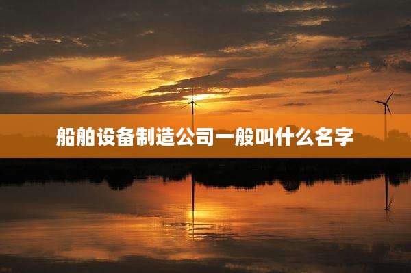 船舶设备制造公司一般叫什么名字