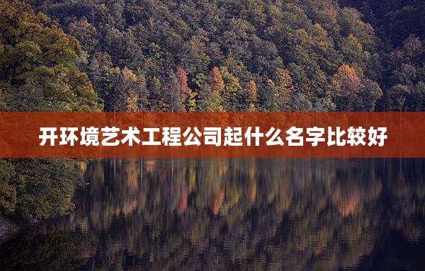 开环境艺术工程公司起什么名字比较好