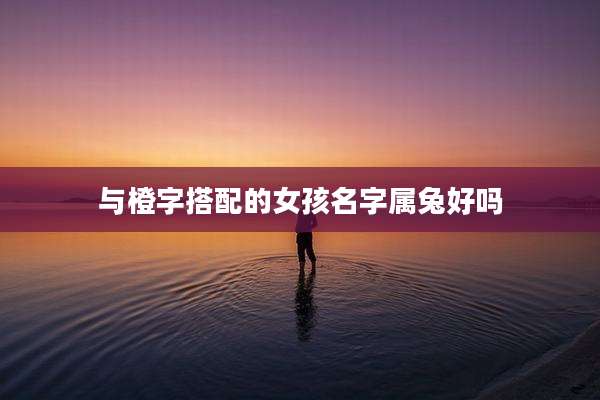 与橙字搭配的女孩名字属兔好吗
