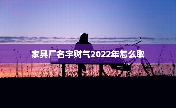 家具厂名字财气2022年怎么取