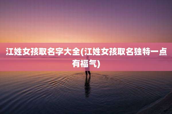 江姓女孩取名字大全(江姓女孩取名独特一点有福气)