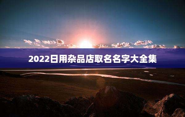 2022日用杂品店取名名字大全集