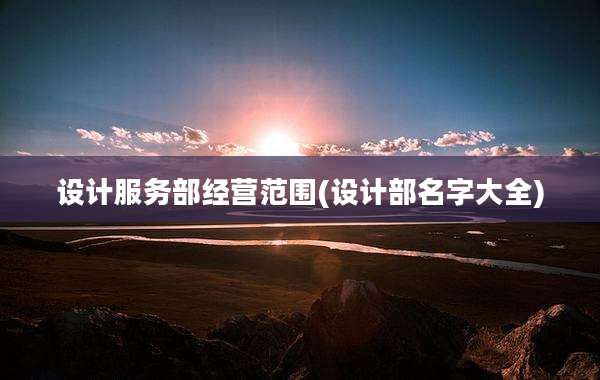 设计服务部经营范围(设计部名字大全)