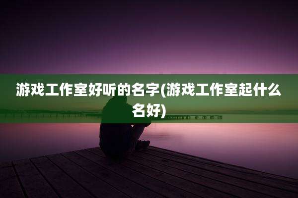游戏工作室好听的名字(游戏工作室起什么名好)