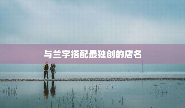 与兰字搭配最独创的店名