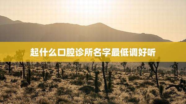起什么口腔诊所名字最低调好听