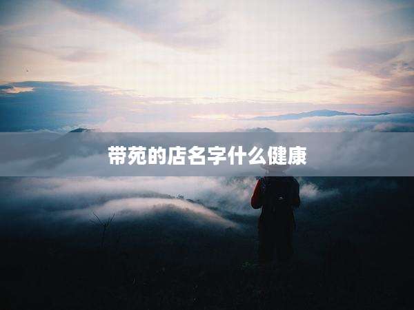 带苑的店名字什么健康