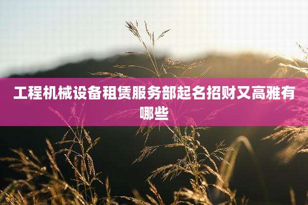 工程机械设备租赁服务部起名招财又高雅有哪些