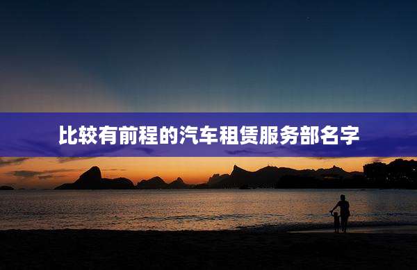 比较有前程的汽车租赁服务部名字