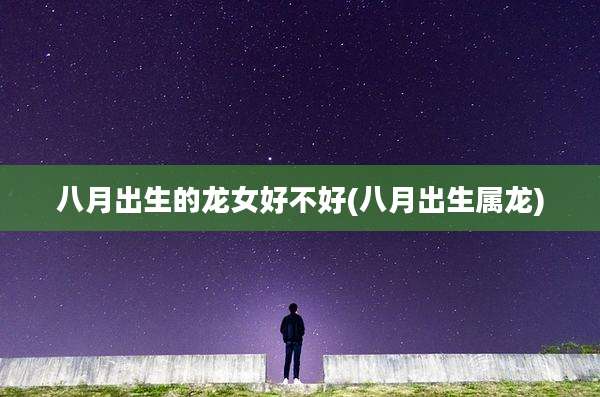 八月出生的龙女好不好(八月出生属龙)