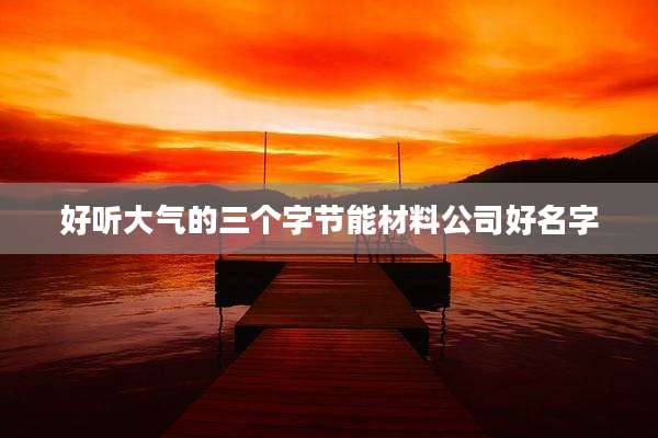 好听大气的三个字节能材料公司好名字