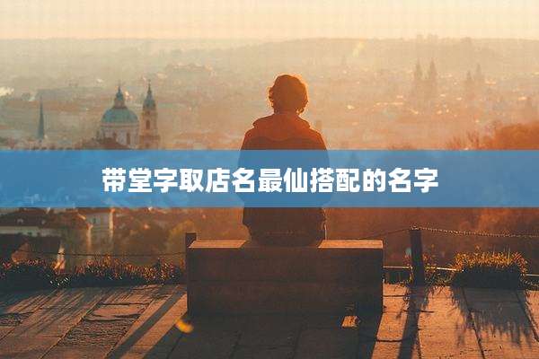 带堂字取店名最仙搭配的名字