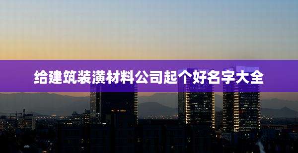 给建筑装潢材料公司起个好名字大全