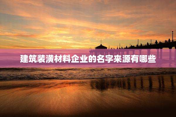 建筑装潢材料企业的名字来源有哪些