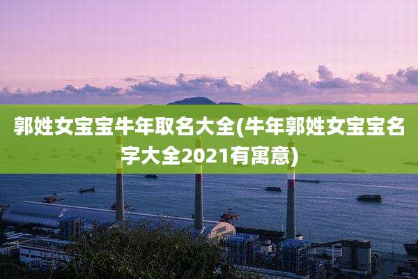郭姓女宝宝牛年取名大全(牛年郭姓女宝宝名字大全2021有寓意)