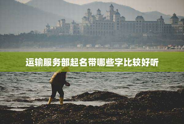 运输服务部起名带哪些字比较好听