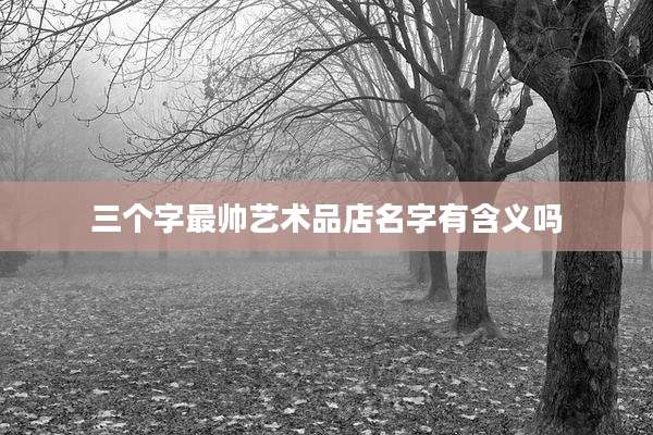 三个字最帅艺术品店名字有含义吗
