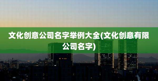 文化创意公司名字举例大全(文化创意有限公司名字)