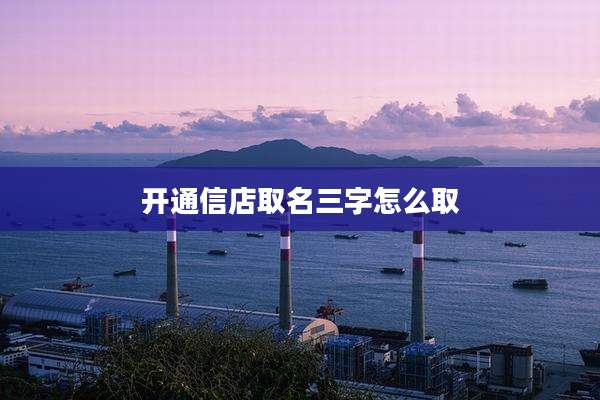 开通信店取名三字怎么取