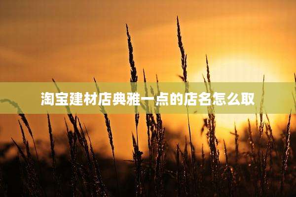 淘宝建材店典雅一点的店名怎么取