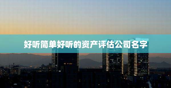 好听简单好听的资产评估公司名字