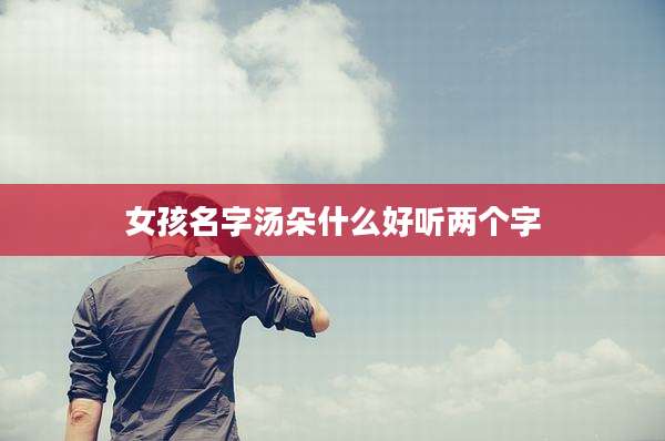 女孩名字汤朵什么好听两个字