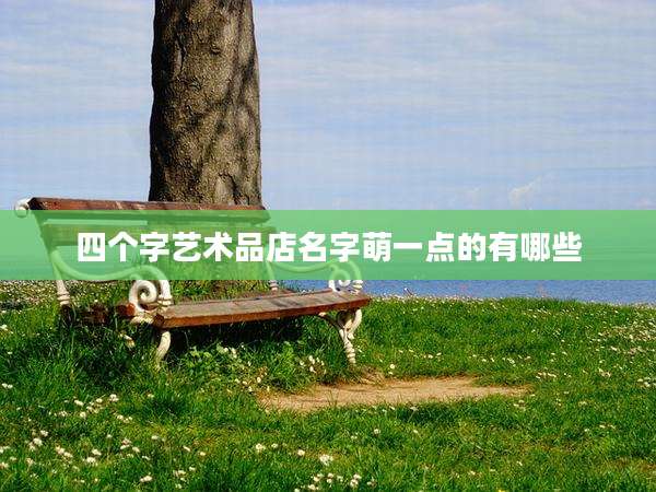 四个字艺术品店名字萌一点的有哪些