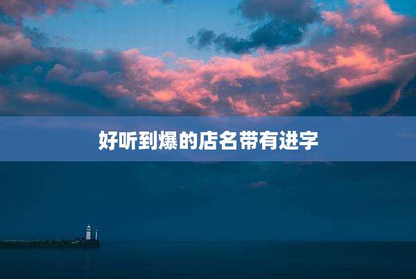 好听到爆的店名带有进字