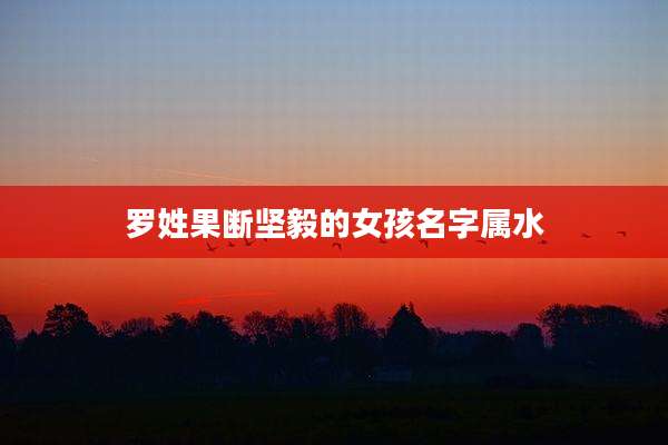 罗姓果断坚毅的女孩名字属水