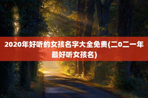 2020年好听的女孩名字大全免费(二0二一年最好听女孩名)