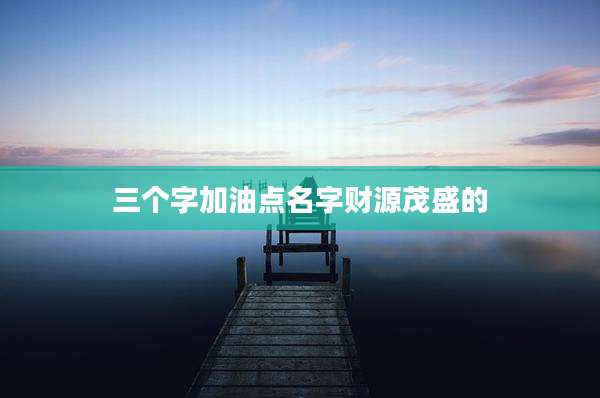 三个字加油点名字财源茂盛的