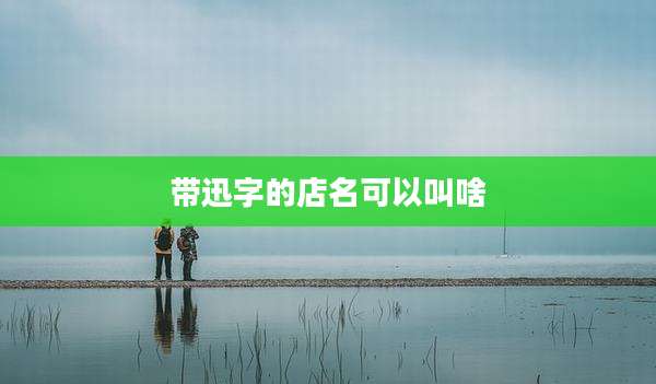 带迅字的店名可以叫啥