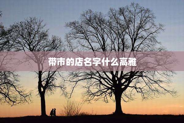 带市的店名字什么高雅