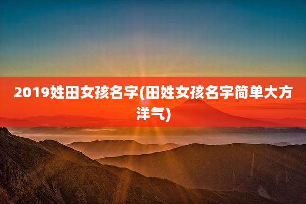2019姓田女孩名字(田姓女孩名字简单大方洋气)
