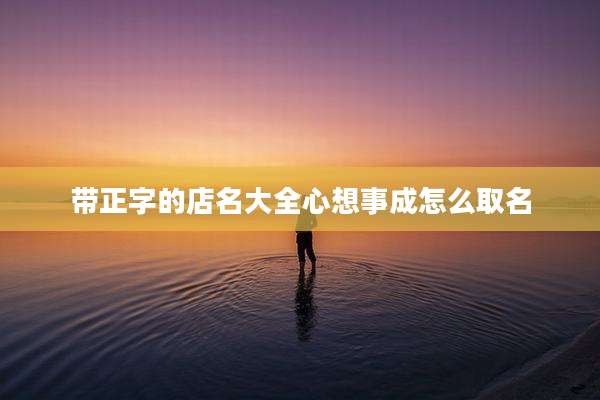 带正字的店名大全心想事成怎么取名
