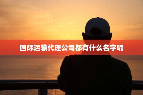 国际运输代理公司都有什么名字呢