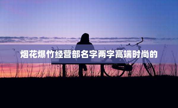 烟花爆竹经营部名字两字高端时尚的