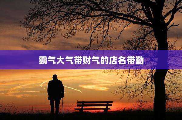 霸气大气带财气的店名带勤