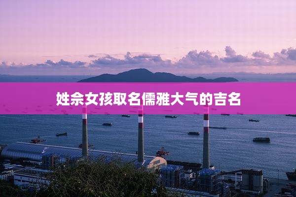 姓佘女孩取名儒雅大气的吉名
