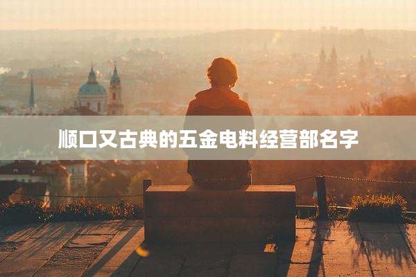 顺口又古典的五金电料经营部名字