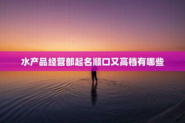 水产品经营部起名顺口又高档有哪些