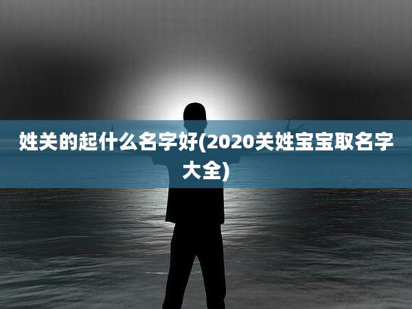姓关的起什么名字好(2020关姓宝宝取名字大全)