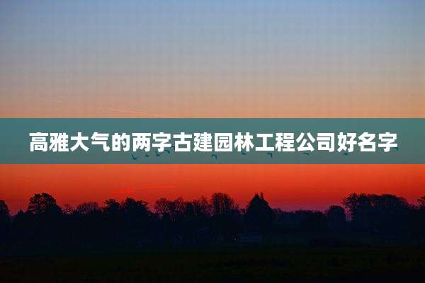 高雅大气的两字古建园林工程公司好名字