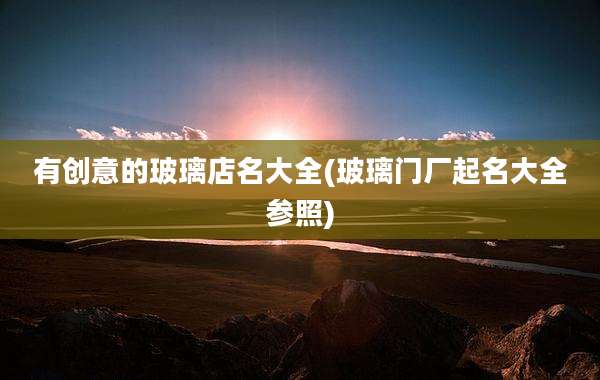 有创意的玻璃店名大全(玻璃门厂起名大全参照)