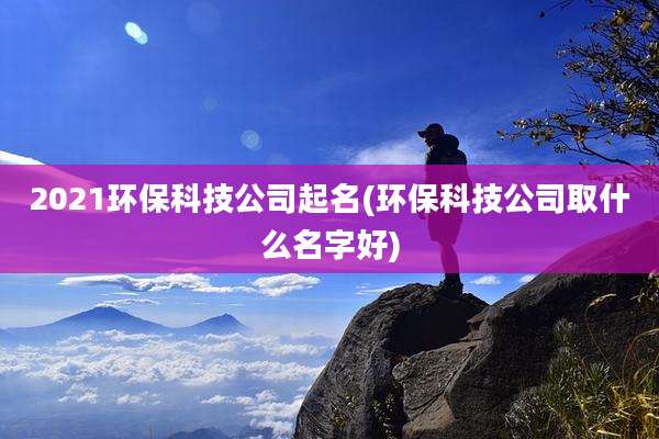 2021环保科技公司起名(环保科技公司取什么名字好)