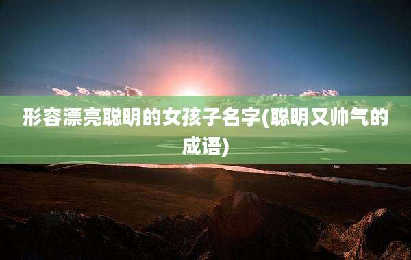 形容漂亮聪明的女孩子名字(聪明又帅气的成语)