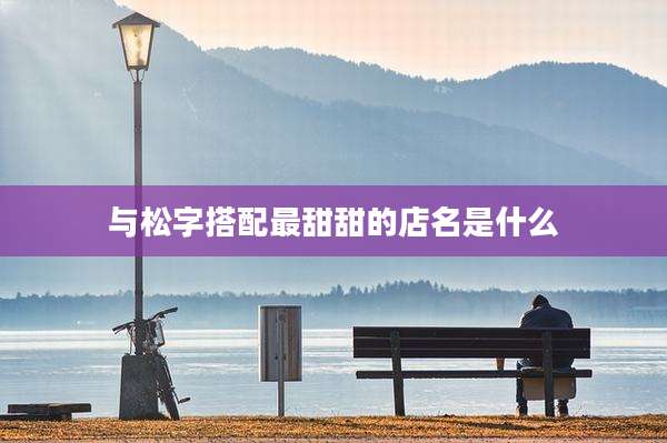 与松字搭配最甜甜的店名是什么