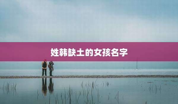 姓韩缺土的女孩名字
