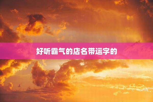 好听霸气的店名带运字的